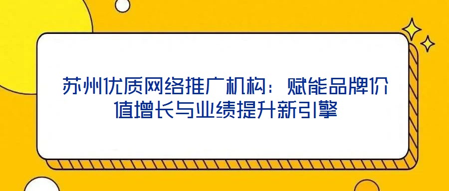 蘇州優(yōu)質(zhì)網(wǎng)絡(luò)推廣機(jī)構(gòu)：賦能品牌價(jià)值增長(zhǎng)與業(yè)績(jī)提升新引擎