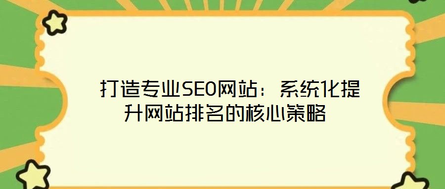  打造專業(yè)SEO網(wǎng)站：系統(tǒng)化提升網(wǎng)站排名的核心策略