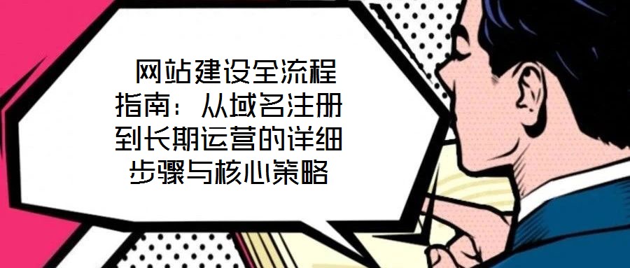  網(wǎng)站建設(shè)全流程指南：從域名注冊到長期運營的詳細步驟與核心策略