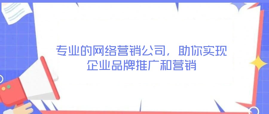 專業(yè)的網(wǎng)絡(luò)營銷公司，助你實(shí)現(xiàn)企業(yè)品牌推廣和營銷