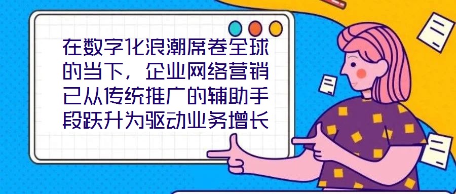 在數(shù)字化浪潮席卷全球的當(dāng)下，企業(yè)網(wǎng)絡(luò)營銷已從傳統(tǒng)推廣的輔助手段躍升為驅(qū)動業(yè)務(wù)增長的核心引擎。面對日益激烈的市場競爭與消費者行為的深刻變遷，構(gòu)建一套高效、精準且可