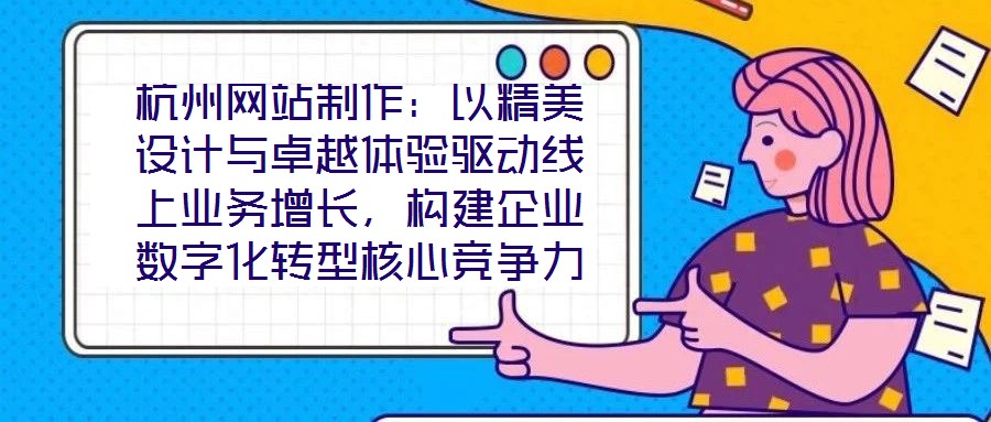 杭州網(wǎng)站制作：以精美設計與卓越體驗驅動線上業(yè)務增長，構建企業(yè)數(shù)字化轉型核心競爭力