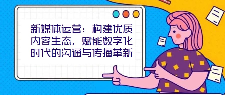 新媒體運(yùn)營：構(gòu)建優(yōu)質(zhì)內(nèi)容生態(tài)，賦能數(shù)字化時代的溝通與傳播革新