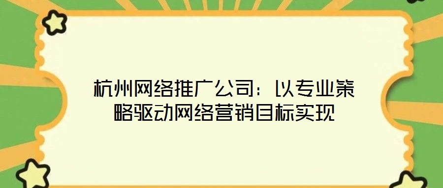 杭州網(wǎng)絡推廣公司：以專業(yè)策略驅(qū)動網(wǎng)絡營銷目標實現(xiàn)