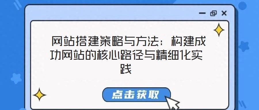  網(wǎng)站搭建策略與方法：構(gòu)建成功網(wǎng)站的核心路徑與精細(xì)化實(shí)踐
