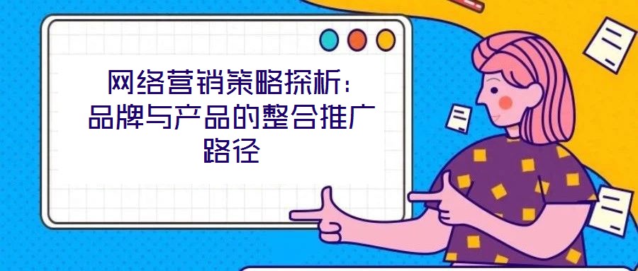  網(wǎng)絡(luò)營銷策略探析：品牌與產(chǎn)品的整合推廣路徑