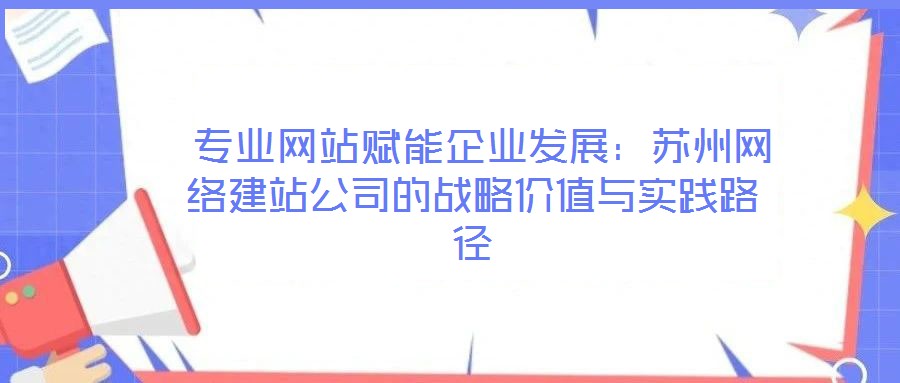  專業(yè)網(wǎng)站賦能企業(yè)發(fā)展：蘇州網(wǎng)絡(luò)建站公司的戰(zhàn)略價(jià)值與實(shí)踐路徑