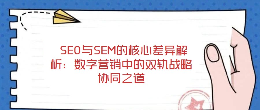  SEO與SEM的核心差異解析：數(shù)字營銷中的雙軌戰(zhàn)略協(xié)同之道