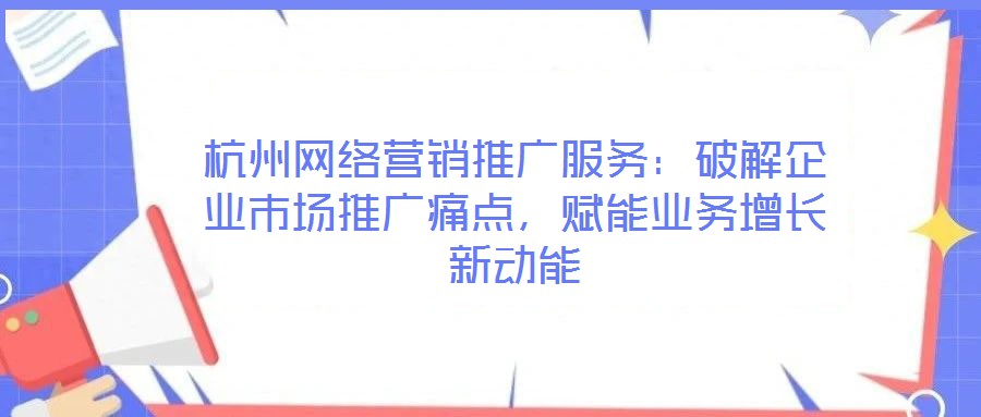 杭州網(wǎng)絡(luò)營銷推廣服務(wù)：破解企業(yè)市場推廣痛點，賦能業(yè)務(wù)增長新動能