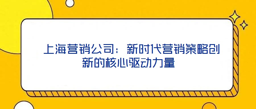  上海營銷公司：新時代營銷策略創(chuàng)新的核心驅(qū)動力量