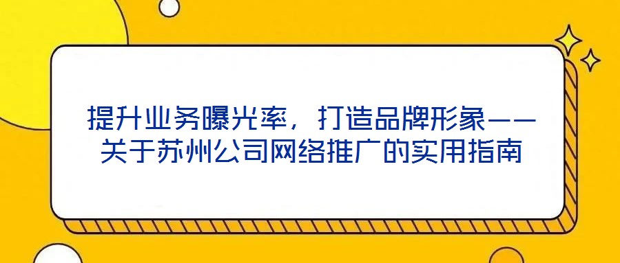 提升業(yè)務(wù)曝光率，打造品牌形象——關(guān)于蘇州公司網(wǎng)絡(luò)推廣的實用指南