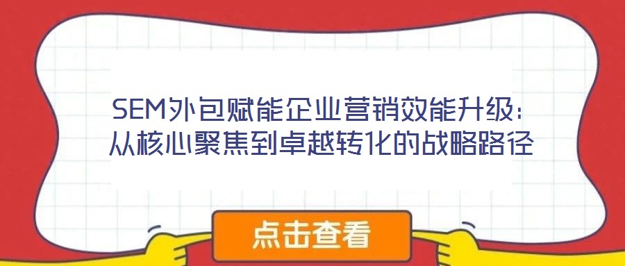  SEM外包賦能企業(yè)營銷效能升級(jí)：從核心聚焦到卓越轉(zhuǎn)化的戰(zhàn)略路徑