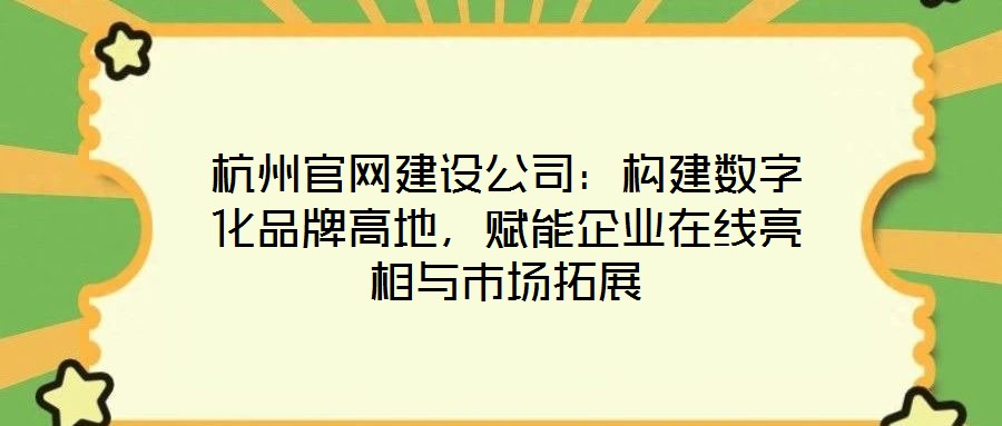 杭州官網(wǎng)建設公司：構(gòu)建數(shù)字化品牌高地，賦能企業(yè)在線亮相與市場拓展