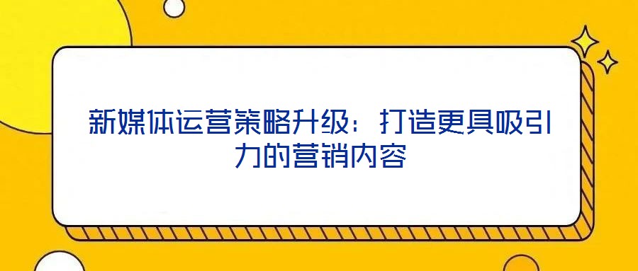新媒體運營策略升級：打造更具吸引力的營銷內(nèi)容