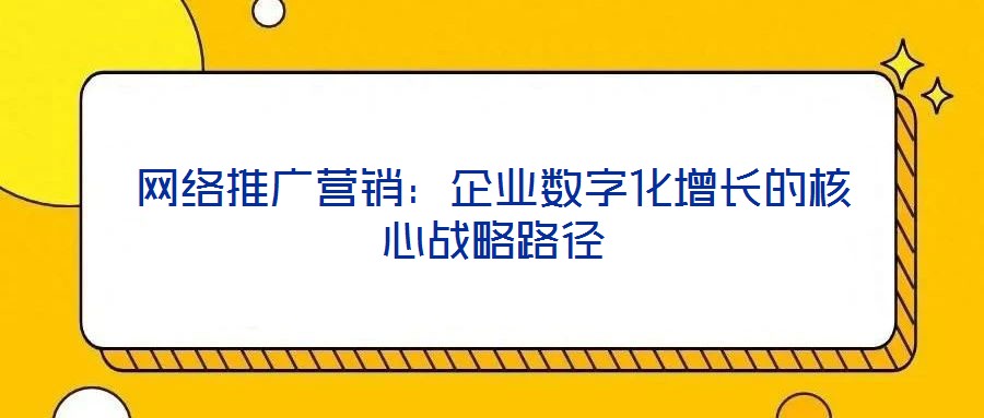 網(wǎng)絡推廣營銷：企業(yè)數(shù)字化增長的核心戰(zhàn)略路徑