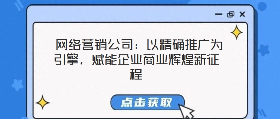  網(wǎng)絡(luò)營銷公司：以精確推廣為引擎，賦能企業(yè)商業(yè)輝煌新征程