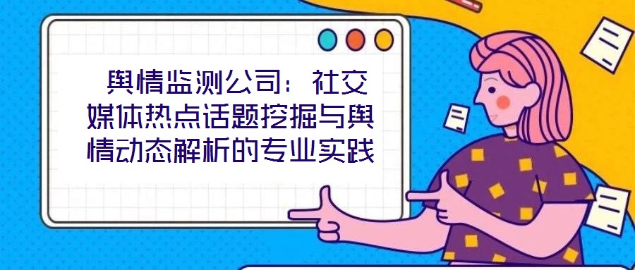  輿情監(jiān)測公司：社交媒體熱點(diǎn)話題挖掘與輿情動態(tài)解析的專業(yè)實(shí)踐