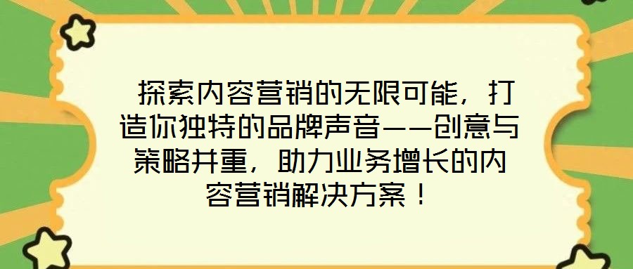  探索內(nèi)容營(yíng)銷的無(wú)限可能，打造你獨(dú)特的品牌聲音——?jiǎng)?chuàng)意與策略并重，助力業(yè)務(wù)增長(zhǎng)的內(nèi)容營(yíng)銷解決方案！