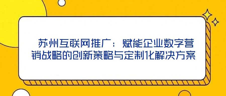  蘇州互聯(lián)網(wǎng)推廣：賦能企業(yè)數(shù)字營銷戰(zhàn)略的創(chuàng)新策略與定制化解決方案
