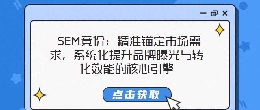  SEM競價：精準(zhǔn)錨定市場需求，系統(tǒng)化提升品牌曝光與轉(zhuǎn)化效能的核心引擎