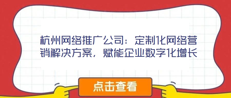 杭州網(wǎng)絡(luò)推廣公司：定制化網(wǎng)絡(luò)營(yíng)銷解決方案，賦能企業(yè)數(shù)字化增長(zhǎng)