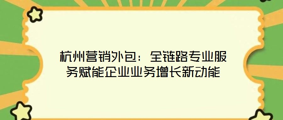 杭州營銷外包：全鏈路專業(yè)服務(wù)賦能企業(yè)業(yè)務(wù)增長新動能