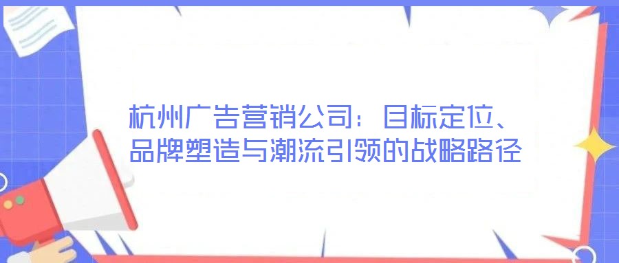 杭州廣告營銷公司：目標定位、品牌塑造與潮流引領的戰(zhàn)略路徑