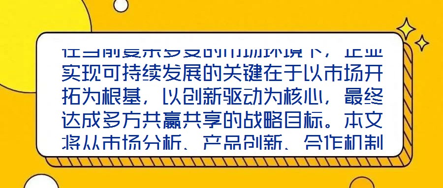 在當(dāng)前復(fù)雜多變的市場環(huán)境下，企業(yè)實(shí)現(xiàn)可持續(xù)發(fā)展的關(guān)鍵在于以市場開拓為根基，以創(chuàng)新驅(qū)動為核心，最終達(dá)成多方共贏共享的戰(zhàn)略目標(biāo)。本文將從市場分析、產(chǎn)品創(chuàng)新、合作機(jī)制