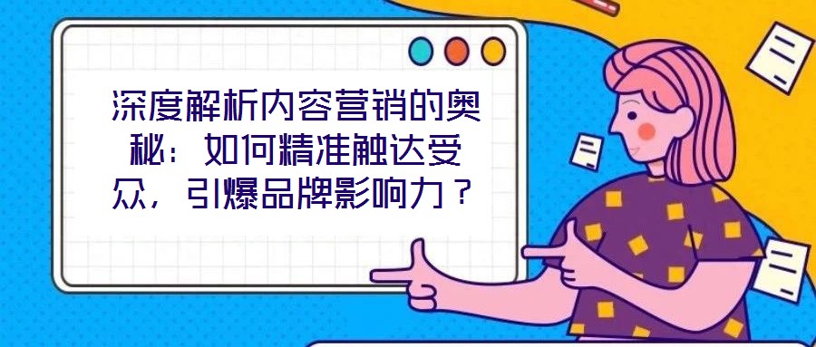 深度解析內(nèi)容營(yíng)銷的奧秘：如何精準(zhǔn)觸達(dá)受眾，引爆品牌影響力？