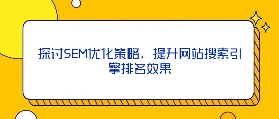 探討SEM優(yōu)化策略，提升網(wǎng)站搜索引擎排名效果