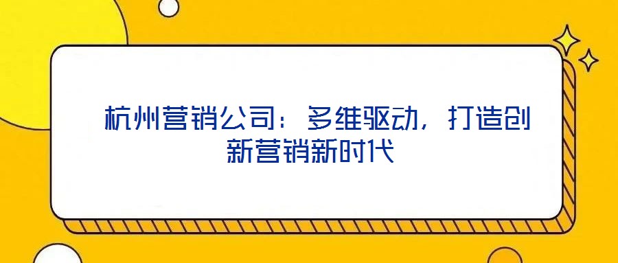  杭州營(yíng)銷公司：多維驅(qū)動(dòng)，打造創(chuàng)新?tīng)I(yíng)銷新時(shí)代