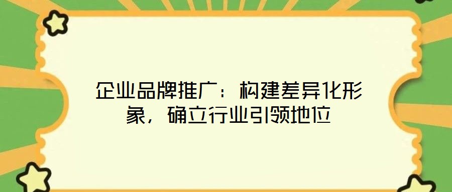 企業(yè)品牌推廣：構(gòu)建差異化形象，確立行業(yè)引領(lǐng)地位