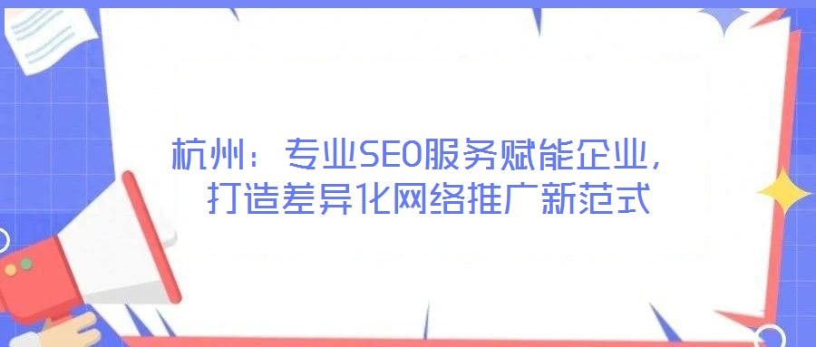 杭州：專業(yè)SEO服務(wù)賦能企業(yè)，打造差異化網(wǎng)絡(luò)推廣新范式