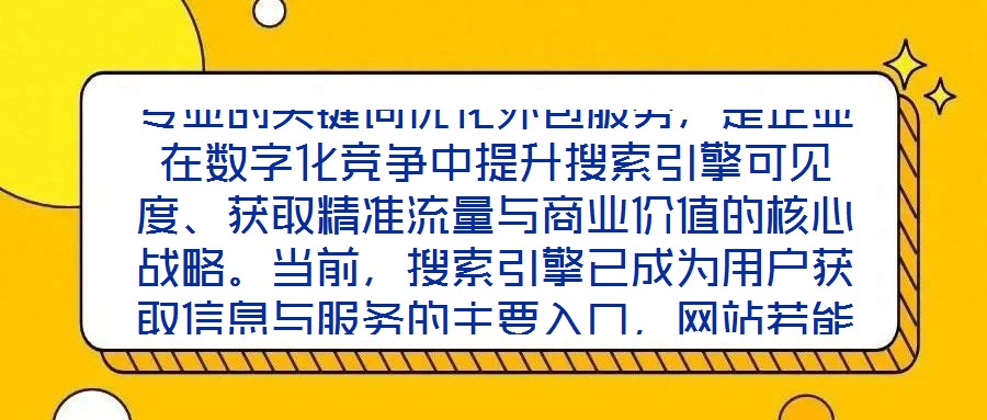 專業(yè)的關(guān)鍵詞優(yōu)化外包服務(wù)，是企業(yè)在數(shù)字化競(jìng)爭(zhēng)中提升搜索引擎可見度、獲取精準(zhǔn)流量與商業(yè)價(jià)值的核心戰(zhàn)略。當(dāng)前，搜索引擎已成為用戶獲取信息與服務(wù)的主要入口，網(wǎng)站若能在