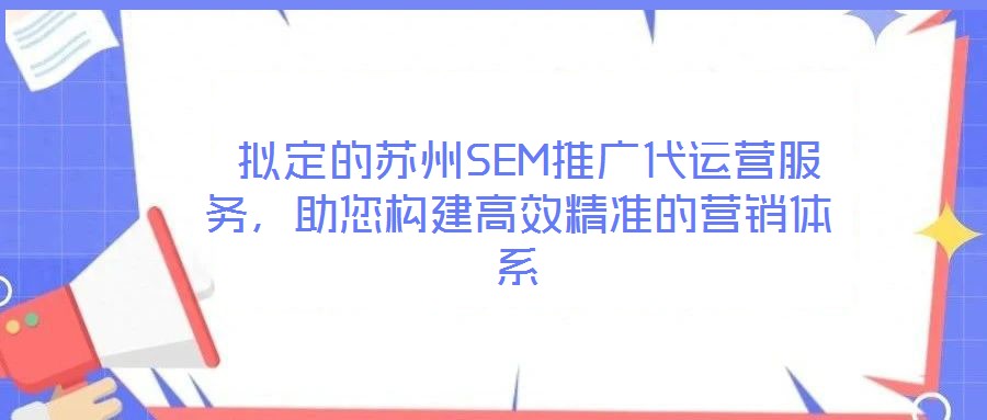  擬定的蘇州SEM推廣代運(yùn)營(yíng)服務(wù)，助您構(gòu)建高效精準(zhǔn)的營(yíng)銷體系