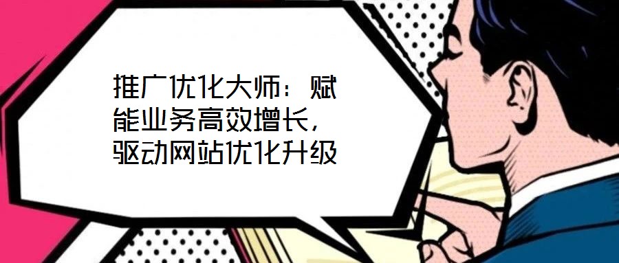 推廣優(yōu)化大師：賦能業(yè)務(wù)高效增長(zhǎng)，驅(qū)動(dòng)網(wǎng)站優(yōu)化升級(jí)