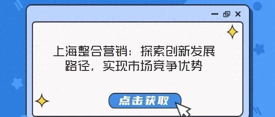 上海整合營(yíng)銷：探索創(chuàng)新發(fā)展路徑，實(shí)現(xiàn)市場(chǎng)競(jìng)爭(zhēng)優(yōu)勢(shì)