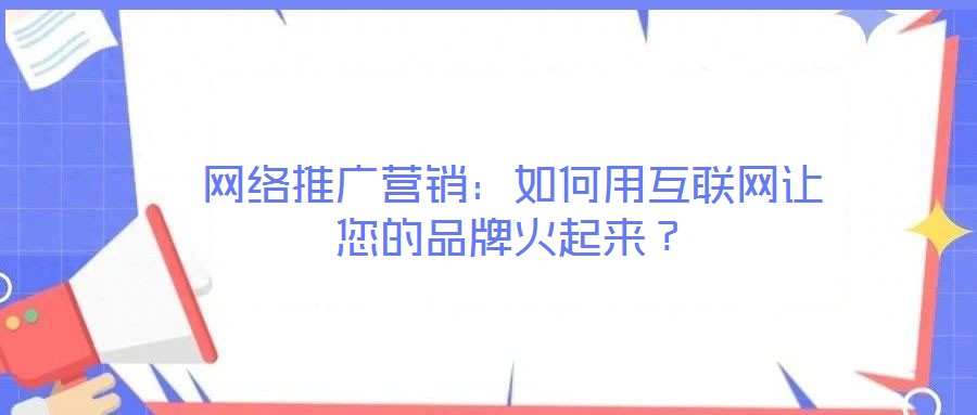 網(wǎng)絡(luò)推廣營(yíng)銷：如何用互聯(lián)網(wǎng)讓您的品牌火起來(lái)？