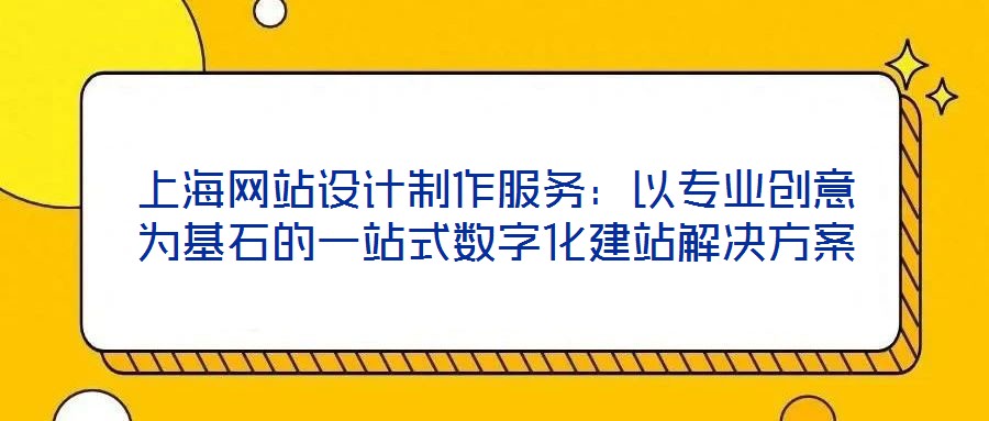上海網(wǎng)站設計制作服務：以專業(yè)創(chuàng)意為基石的一站式數(shù)字化建站解決方案