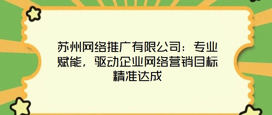 蘇州網(wǎng)絡(luò)推廣有限公司：專業(yè)賦能，驅(qū)動(dòng)企業(yè)網(wǎng)絡(luò)營(yíng)銷目標(biāo)精準(zhǔn)達(dá)成