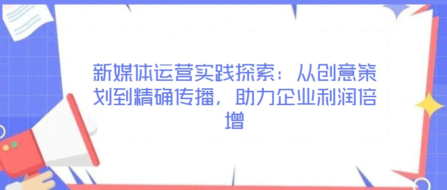 新媒體運(yùn)營實(shí)踐探索：從創(chuàng)意策劃到精確傳播，助力企業(yè)利潤倍增