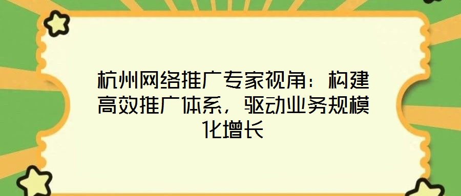 杭州網(wǎng)絡(luò)推廣專家視角：構(gòu)建高效推廣體系，驅(qū)動業(yè)務(wù)規(guī)?；鲩L