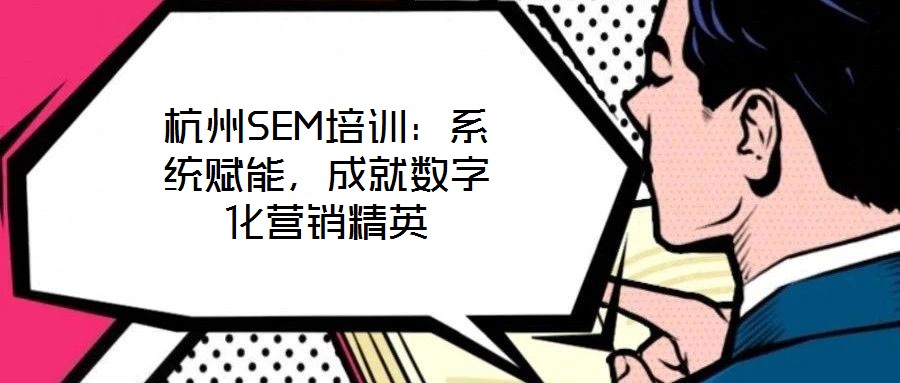 杭州SEM培訓(xùn)：系統(tǒng)賦能，成就數(shù)字化營銷精英