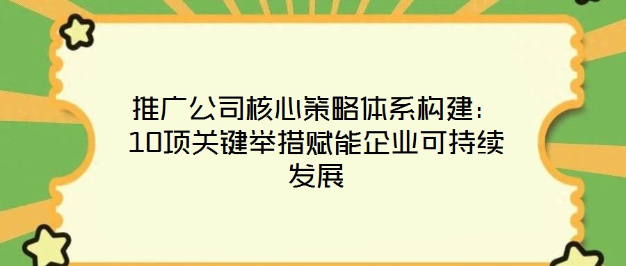 推廣公司核心策略體系構建：10項關鍵舉措賦能企業(yè)可持續(xù)發(fā)展