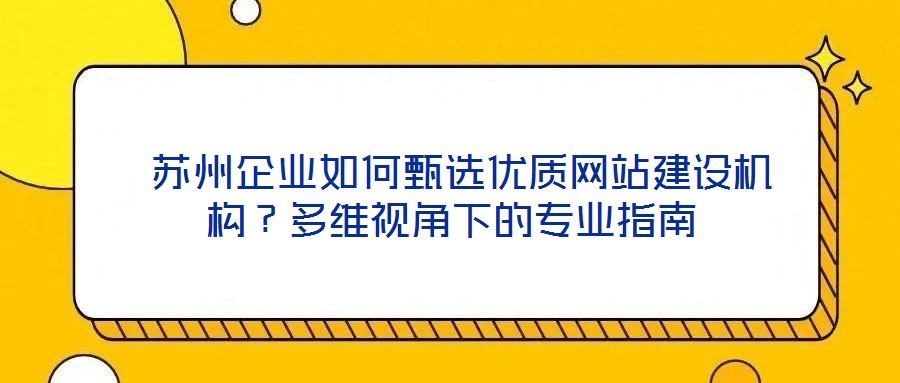  蘇州企業(yè)如何甄選優(yōu)質(zhì)網(wǎng)站建設(shè)機構(gòu)？多維視角下的專業(yè)指南