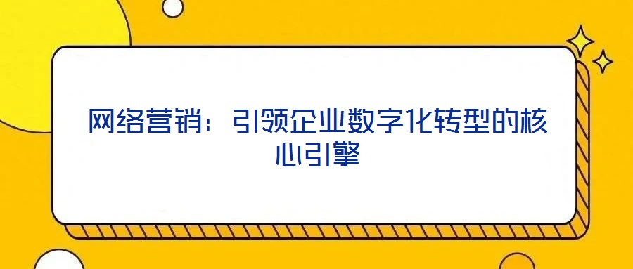 網(wǎng)絡(luò)營(yíng)銷：引領(lǐng)企業(yè)數(shù)字化轉(zhuǎn)型的核心引擎