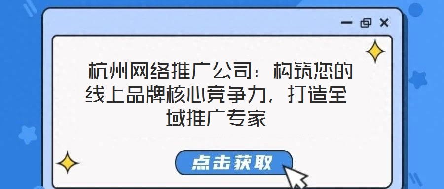  杭州網(wǎng)絡(luò)推廣公司：構(gòu)筑您的線上品牌核心競(jìng)爭(zhēng)力，打造全域推廣專(zhuān)家