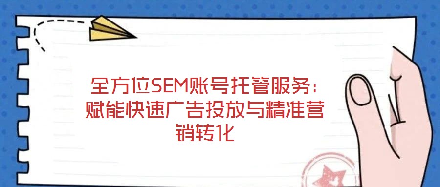  全方位SEM賬號(hào)托管服務(wù)：賦能快速廣告投放與精準(zhǔn)營銷轉(zhuǎn)化