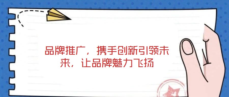 品牌推廣，攜手創(chuàng)新引領(lǐng)未來，讓品牌魅力飛揚(yáng)