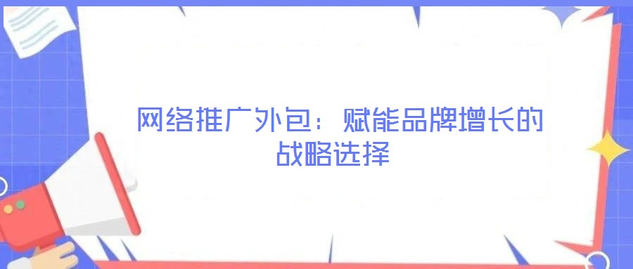  網(wǎng)絡推廣外包：賦能品牌增長的戰(zhàn)略選擇
